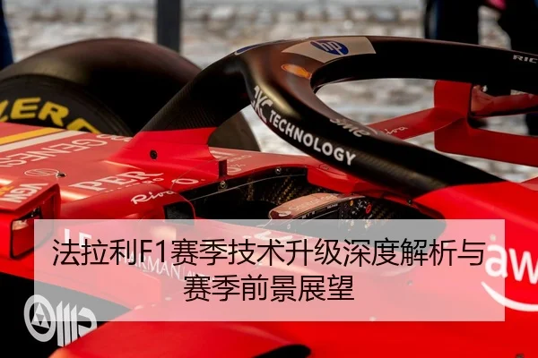 法拉利F1赛季技术升级深度解析与赛季前景展望